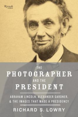 Photographer and the president : Abraham Lincoln, Alexander Gardner, and the images that made a presidency