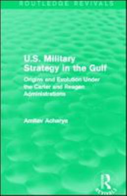 U.S. military strategy in the Gulf : origins and evolution under the Carter and Reagan administrations