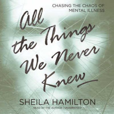 All the things we never knew : chasing the chaos of mental illness