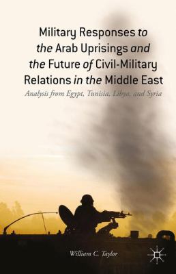 Military responses to the Arab uprisings and the future of civil-military relations in the Middle East : analysis from Egypt, Tunisia, Libya, and Syria
