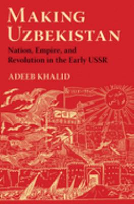 Making Uzbekistan : Nation, Empire, and Revolution in the Early USSR
