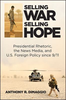 Selling war, selling hope : presidential rhetoric, the news media, and U.S. foreign policy since 9/11