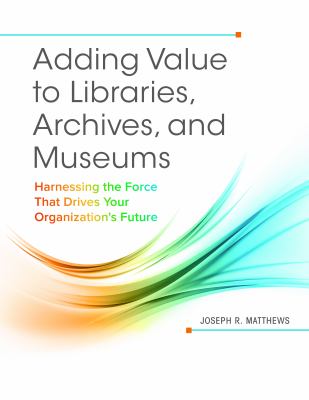 Adding value to libraries, archives, and museums : harnessing the force that drives your organization's future