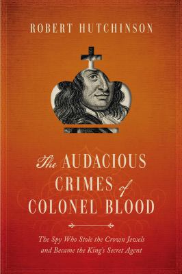 The audacious crimes of Colonel Blood : the spy who stole the crown jewels and became the king's secret agent