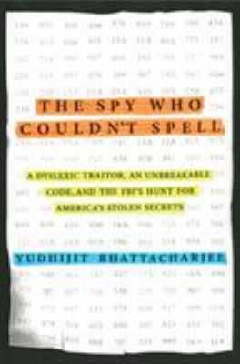 The spy who couldn't spell : a dyslexic traitor, an unbreakable code, and the FBI's hunt for America's stolen secrets