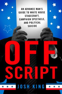 Off script : an advance man's guide to White House stagecraft, campaign spectacle, and political suicide