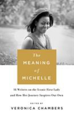 The meaning of Michelle : 16 writers on the iconic First Lady and how her journey inspires our own