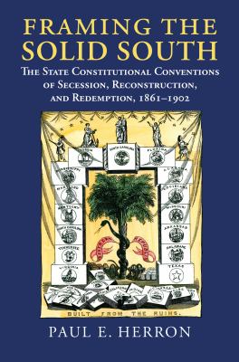 Framing the solid south : the state constitutional conventions of secession, reconstruction, and redemption, 1860-1902