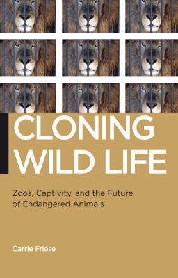 Cloning wild life : zoos, captivity, and the future of endangered animals