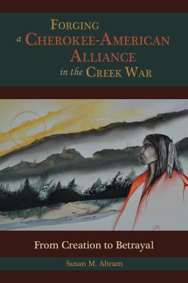 Forging a Cherokee-American alliance in the Creek War : from creation to betrayal