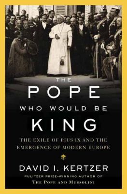 The pope who would be king : the exile of Pius IX and the emergence of modern Europe