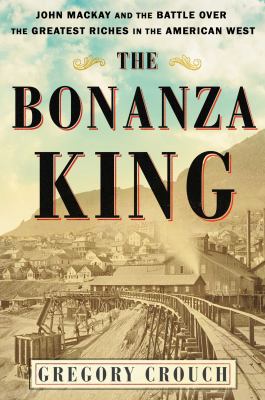 The bonanza king : John Mackay and the battle over the greatest riches in the American West