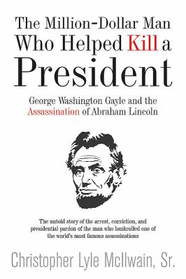 The million-dollar man who helped kill a president : George Washington Gayle and the assassination of Abraham Lincoln