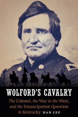 Wolford's Cavalry : the colonel, the war in the west, and the emancipation question in Kentucky