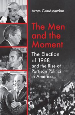 The men and the moment : the election of 1968 and the rise of partisan politics in America