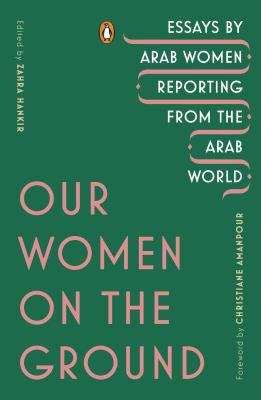 Our women on the ground : essays by Arab women reporting from the Arab world