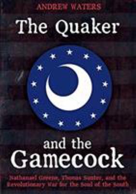 The Quaker and the Gamecock : Nathanael Greene, Thomas Sumter, and the Revolutionary War for the soul of the South
