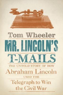 Mr. Lincoln's t-mails : the untold story of how Abraham Lincoln used the telegraph to win the Civil War