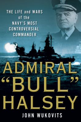 Admiral "Bull" Halsey : the life and wars of the Navy's most controversial commander