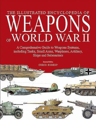 The illustrated encyclopedia of weapons of World War II : a comprehensive guide to weapons systems, including tanks, small arms, warplanes, artillery, ships, and submarines