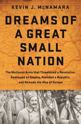 Dreams of a great small nation : the mutinous army that threatened a revolution, destroyed an empire, founded a republic, and remade the map of Europe