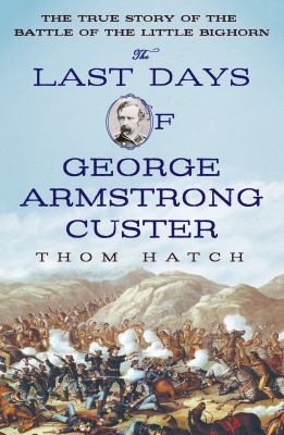 The last days of George Armstrong Custer : the true story of the Battle of the Little Bighorn