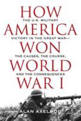 How America won World War I : the US military victory in the Great World War--the causes, the course, and the consequences