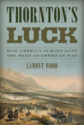 Thornton's luck : how America almost lost the Mexican-American War