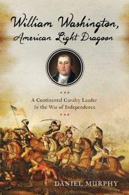 William Washington, American Light Dragoon : a Continental cavalry leader in the War of Independence