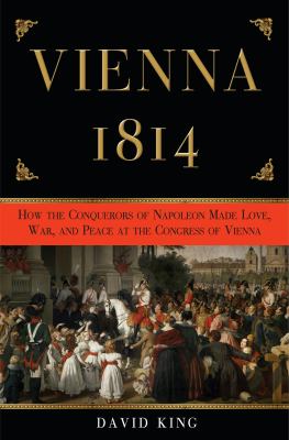 Vienna, 1814 : how the conquerors of Napoleon made love, war, and peace at the Congress of Vienna