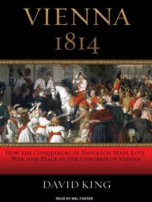 Vienna 1814 : how the conquerors of Napoleon made love, war, and peace at the Congress of Vienna