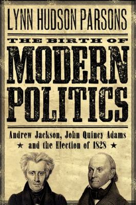 The birth of modern politics : Andrew Jackson, John Quincy Adams, and the election of 1828