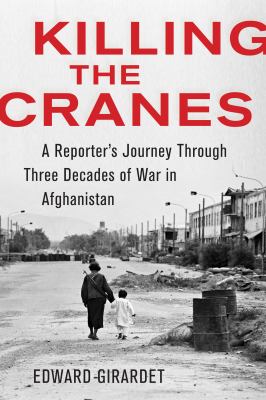 Killing the cranes : a reporter's journey through three decades of war in Afghanistan