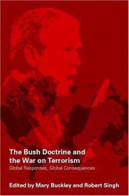The Bush doctrine and the War on Terrorism : global responses, global consequences / edited by Mary Buckley and Robert Singh.