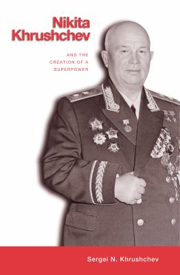 Nikita Khrushchev : creation of a superpower / Sergei N. Khrushchev ; translated by Shirley Benson ; foreword by William Taubman ; annotations by William C. Wohlforth.