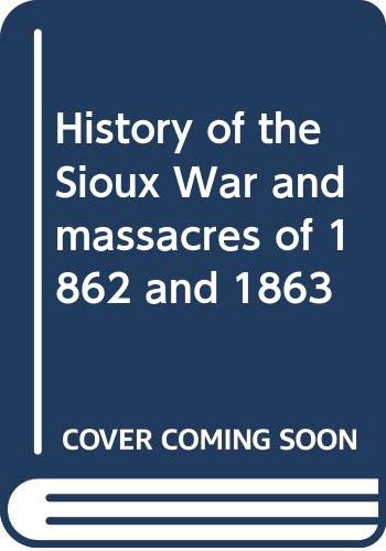 History of the Sioux War and massacres of 1862 and 1863