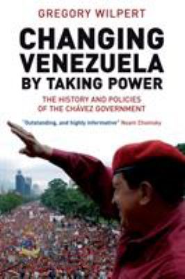 Changing Venezuela by taking power : the history and policies of the Chavez government / Greg Wilpert.