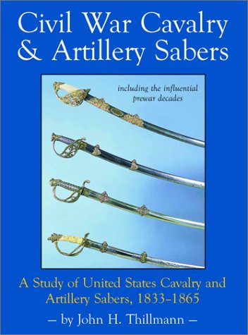 Civil War cavalry & artillery sabers : a study of United States cavalry and artillery sabers, 1833-1865, including the influential prewar decades / by John H. Thillmann.