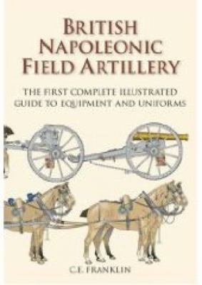 British Napoleonic field artillery : the first complete illustrated guide to equipment and uniforms.