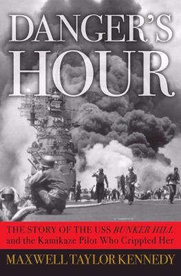 Danger's hour : the story of the USS Bunker Hill and the kamikaze pilot who crippled her / Maxwell Taylor Kennedy.