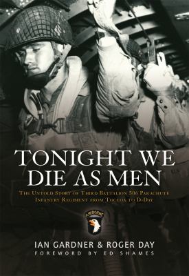 Tonight we die as men : the untold story of Third Battalion 506 Parachute Infantry Regiment from Toccoa to D-Day / Ian Gardner & Roger Day ; foreword by Ed Shames.