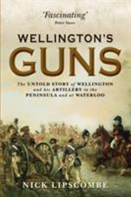 Wellington's guns : the untold story of Wellington and his artillery in the Peninsula and at Waterloo