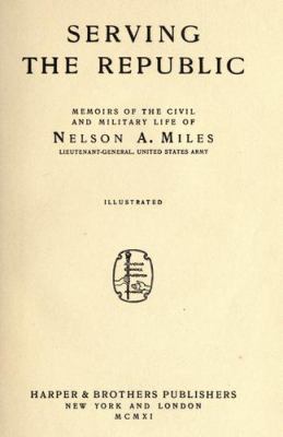 Serving the republic : memoirs of the civil and military life of Nelson A. Miles, Lieutenant-General, United States Army / .