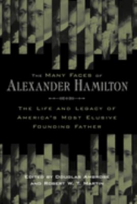 The many faces of Alexander Hamilton : the life & legacy of America's most elusive founding father