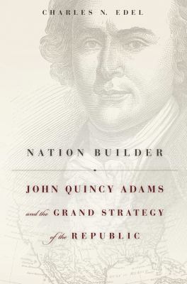 Nation builder : John Quincy Adams and the grand strategy of the republic