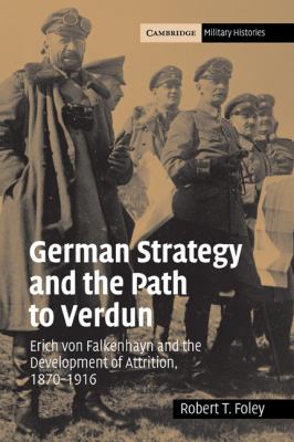 German strategy and the path to verdun : Erich von Falkenhayn and the development of attrition and the development of attrition, 1870-1916 /