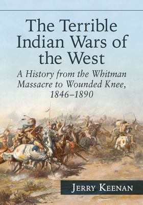 The terrible Indian Wars of the West : a history from the Whitman Massacre to Wounded Knee, 1846-1890