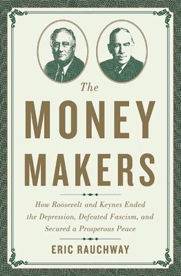 The money makers : how Roosevelt and Keynes ended the Depression, defeated fascism, and secured a prosperous peace