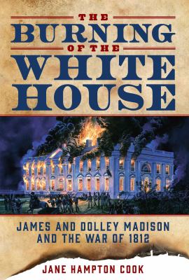 The burning of the White House  : James and Dolley Madison and the War of 1812