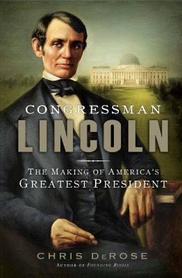 Congressman Lincoln : the making of America's greatest president